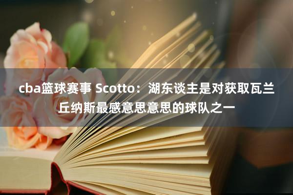 cba篮球赛事 Scotto：湖东谈主是对获取瓦兰丘纳斯最感意思意思的球队之一