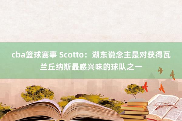 cba篮球赛事 Scotto：湖东说念主是对获得瓦兰丘纳斯最感兴味的球队之一