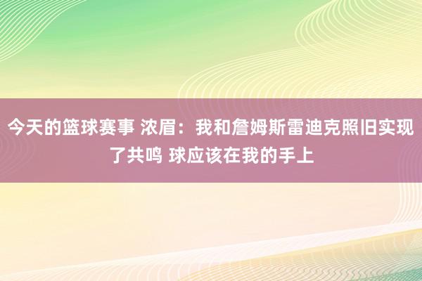 今天的篮球赛事 浓眉：我和詹姆斯雷迪克照旧实现了共鸣 球应该在我的手上