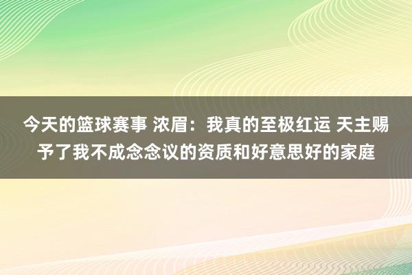 今天的篮球赛事 浓眉：我真的至极红运 天主赐予了我不成念念议的资质和好意思好的家庭