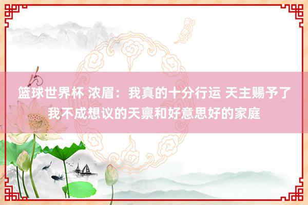 篮球世界杯 浓眉：我真的十分行运 天主赐予了我不成想议的天禀和好意思好的家庭