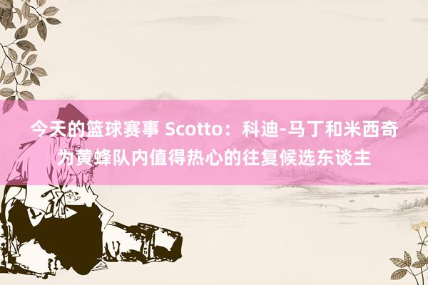 今天的篮球赛事 Scotto：科迪-马丁和米西奇为黄蜂队内值得热心的往复候选东谈主