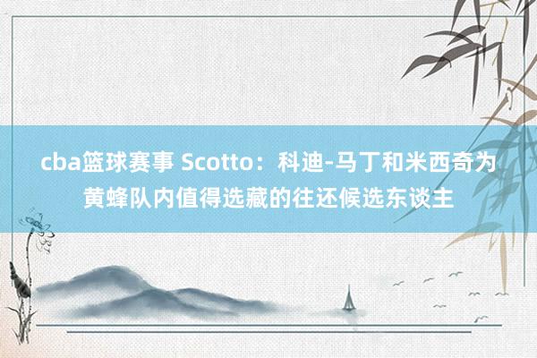 cba篮球赛事 Scotto：科迪-马丁和米西奇为黄蜂队内值得选藏的往还候选东谈主