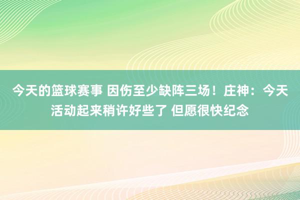 今天的篮球赛事 因伤至少缺阵三场！庄神：今天活动起来稍许好些了 但愿很快纪念