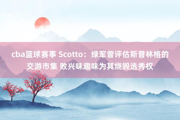 cba篮球赛事 Scotto：绿军曾评估斯普林格的交游市集 败兴味趣味为其烧毁选秀权