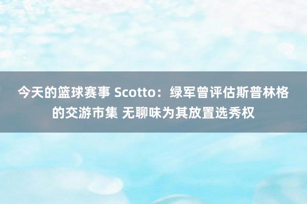 今天的篮球赛事 Scotto：绿军曾评估斯普林格的交游市集 无聊味为其放置选秀权