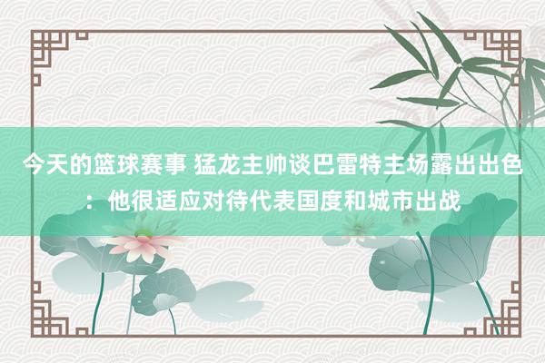 今天的篮球赛事 猛龙主帅谈巴雷特主场露出出色：他很适应对待代表国度和城市出战