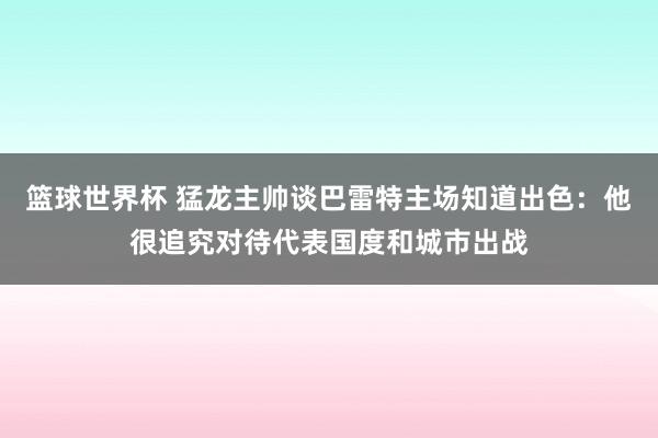 篮球世界杯 猛龙主帅谈巴雷特主场知道出色：他很追究对待代表国度和城市出战